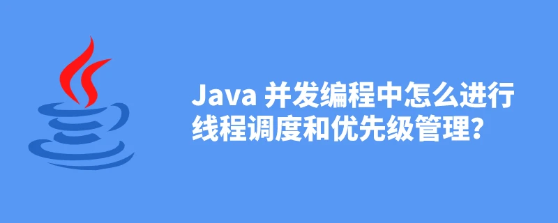 Java 并发编程中怎么进行线程调度和优先级管理?