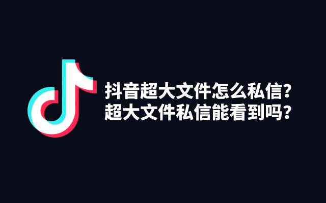 抖音超大文件怎么私信？超大文件私信能看到吗？