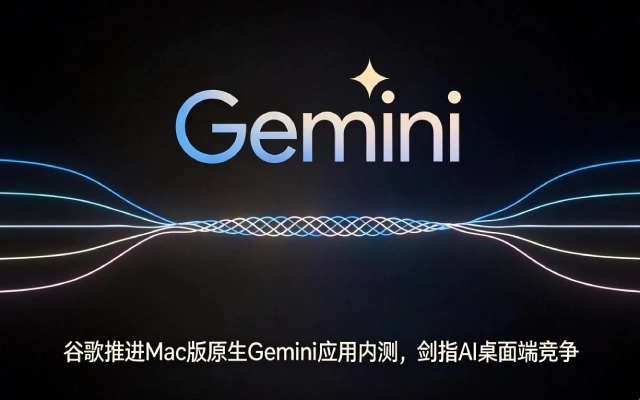 谷歌推进Mac版原生Gemini应用内测，剑指AI桌面端竞争